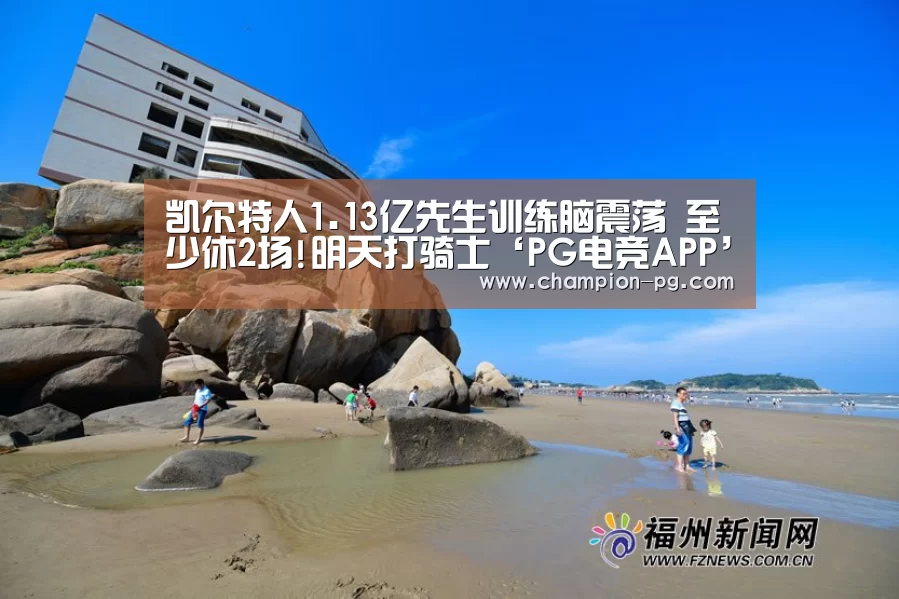 凯尔特人1.13亿先生训练脑震荡 至少休2场!明天打骑士‘PG电竞APP’