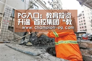 PG入口:教育投资升温 首控集团“教育+金融”发展策略前景广阔(图1) PG电子