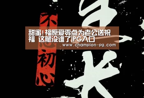 甜蜜!福原爱零点为老公送祝福 这腿没谁了|PG入口